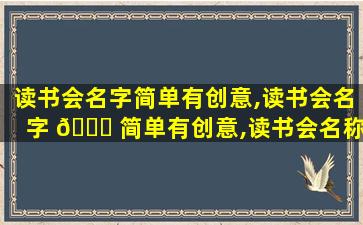 读书会名字简单有创意,读书会名字 🐋 简单有创意,读书会名称简单大气